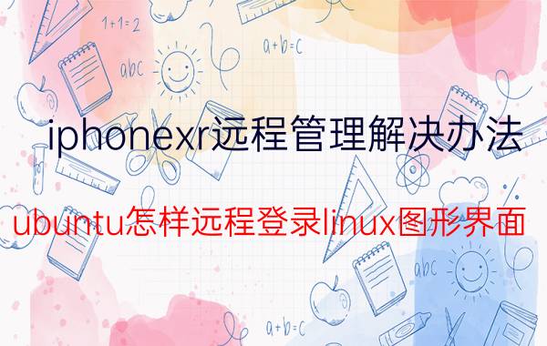 iphonexr远程管理解决办法 ubuntu怎样远程登录linux图形界面？